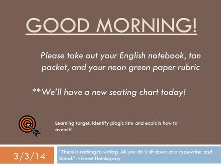 GOOD MORNING! “There is nothing to writing. All you do is sit down at a typewriter and bleed.” ~Ernest Hemingway 3/3/14 Please take out your English notebook,