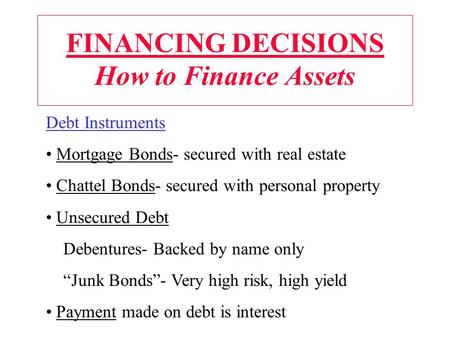 FINANCING DECISIONS How to Finance Assets Debt Instruments Mortgage Bonds- secured with real estate Chattel Bonds- secured with personal property Unsecured.