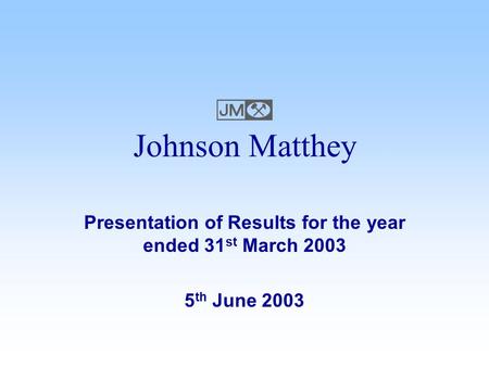 Presentation of Results for the year ended 31 st March 2003 5 th June 2003 Johnson Matthey 