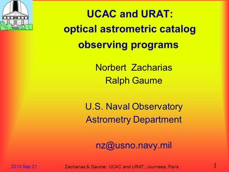 Zacharias & Gaume: UCAC and URAT; Journees, Paris 2010 Sep 21 1 UCAC and URAT: optical astrometric catalog observing programs Norbert Zacharias Ralph Gaume.