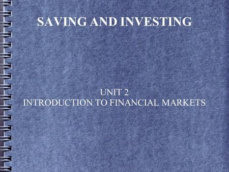 SAVING AND INVESTING UNIT 2 INTRODUCTION TO FINANCIAL MARKETS.