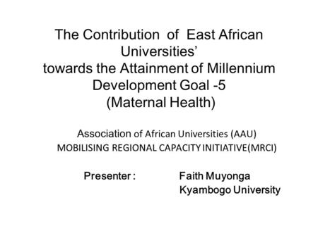 The Contribution of East African Universities’ towards the Attainment of Millennium Development Goal -5 (Maternal Health) Association of African Universities.