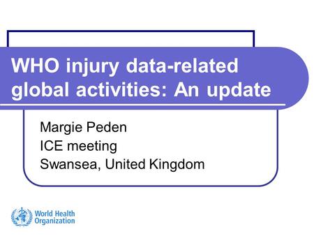 WHO injury data-related global activities: An update Margie Peden ICE meeting Swansea, United Kingdom.