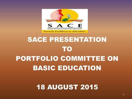 SACE PRESENTATION TO PORTFOLIO COMMITTEE ON BASIC EDUCATION 18 AUGUST 2015 1.