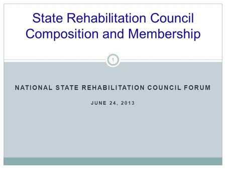 State Rehabilitation Council Composition and Membership NATIONAL STATE REHABILITATION COUNCIL FORUM JUNE 24, 2013 1.