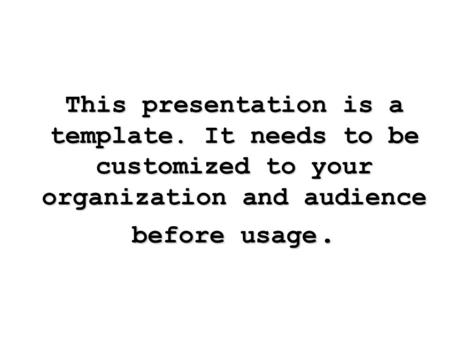 This presentation is a template. It needs to be customized to your organization and audience before usage.