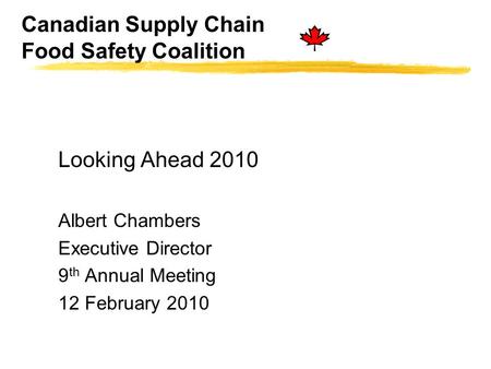 Canadian Supply Chain Food Safety Coalition Looking Ahead 2010 Albert Chambers Executive Director 9 th Annual Meeting 12 February 2010.