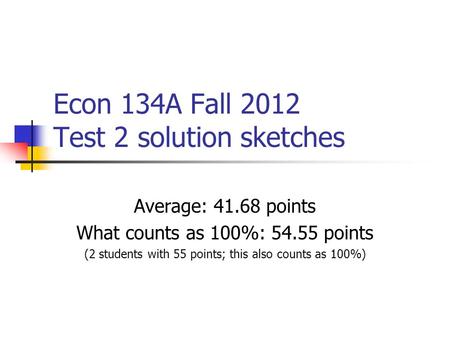 Econ 134A Fall 2012 Test 2 solution sketches Average: 41.68 points What counts as 100%: 54.55 points (2 students with 55 points; this also counts as 100%)