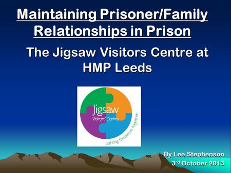 Maintaining Prisoner/Family Relationships in Prison The Jigsaw Visitors Centre at HMP Leeds By Lee Stephenson 3 rd October 2013.