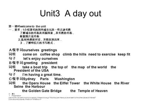 Unit3 A day out 第一课时 welcome to the unit 一．要求： 1 介绍著名的国外城市以及一些古迹名胜 了解城市的名称及所属国家，及名胜的名称． 根据图片说名称 2. 流利地朗读对话，并能表演出来． ３．了解明信片的书写格式． Ａ级单词 ourselves greetings.