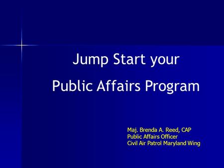 Jump Start your Public Affairs Program Maj. Brenda A. Reed, CAP Public Affairs Officer Civil Air Patrol Maryland Wing.