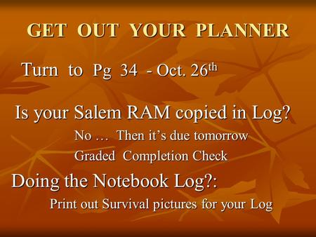 GET OUT YOUR PLANNER Turn to Pg 34 - Oct. 26 th Turn to Pg 34 - Oct. 26 th Is your Salem RAM copied in Log? Is your Salem RAM copied in Log? No … Then.