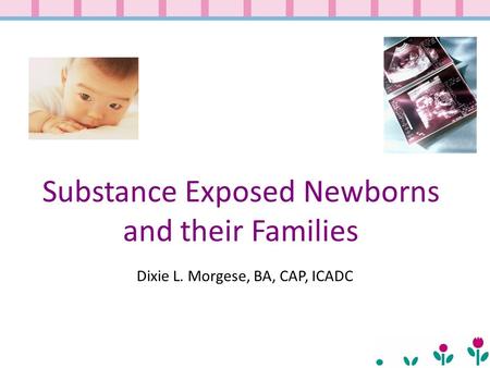 Substance Exposed Newborns and their Families Dixie L. Morgese, BA, CAP, ICADC.