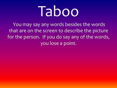 Taboo You may say any words besides the words that are on the screen to describe the picture for the person. If you do say any of the words, you lose a.