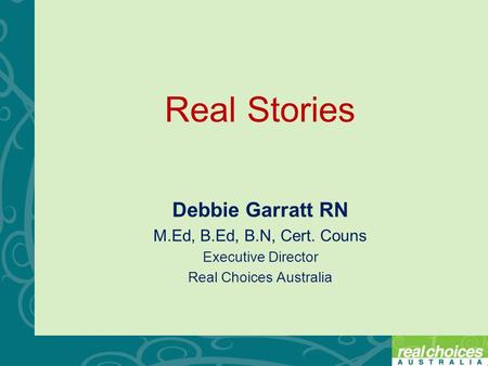 Real Stories Debbie Garratt RN M.Ed, B.Ed, B.N, Cert. Couns Executive Director Real Choices Australia.