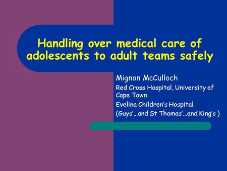 Handling over medical care of adolescents to adult teams safely Mignon McCulloch Red Cross Hospital, University of Cape Town Evelina Children’s Hospital.