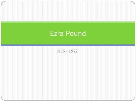 1885 - 1972 Ezra Pound. Biographical Info Born in Idaho but grew up in Pennsylvania Taught at a conservative religious college but led an unconventional.