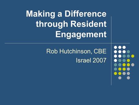 Making a Difference through Resident Engagement Rob Hutchinson, CBE Israel 2007.