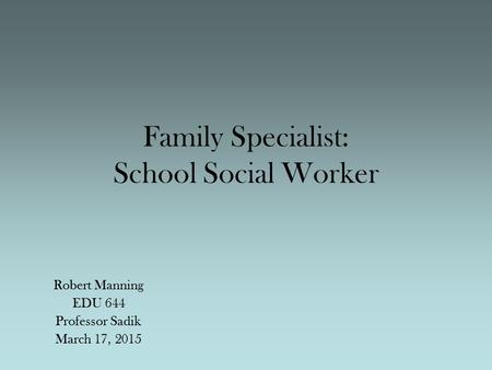 Family Specialist: School Social Worker Robert Manning EDU 644 Professor Sadik March 17, 2015.