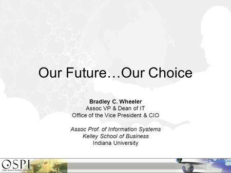 Our Future…Our Choice Bradley C. Wheeler Assoc VP & Dean of IT Office of the Vice President & CIO Assoc Prof. of Information Systems Kelley School of Business.