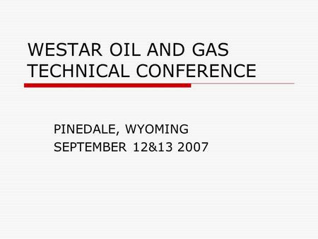 WESTAR OIL AND GAS TECHNICAL CONFERENCE PINEDALE, WYOMING SEPTEMBER 12&13 2007.