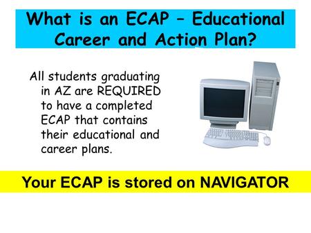 What is an ECAP – Educational Career and Action Plan? All students graduating in AZ are REQUIRED to have a completed ECAP that contains their educational.