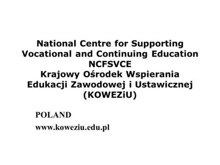 National Centre for Supporting Vocational and Continuing Education NCFSVCE Krajowy Ośrodek Wspierania Edukacji Zawodowej i Ustawicznej (KOWEZiU) POLAND.