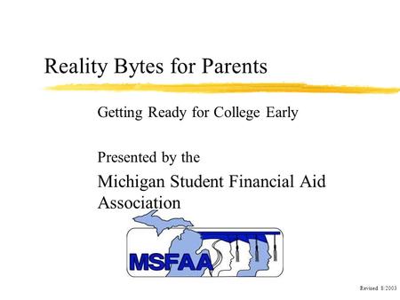 Reality Bytes for Parents Getting Ready for College Early Presented by the Michigan Student Financial Aid Association Revised 8/2003.