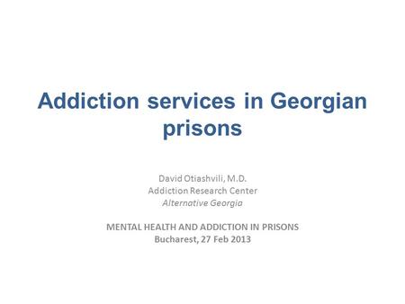 Addiction services in Georgian prisons David Otiashvili, M.D. Addiction Research Center Alternative Georgia MENTAL HEALTH AND ADDICTION IN PRISONS Bucharest,