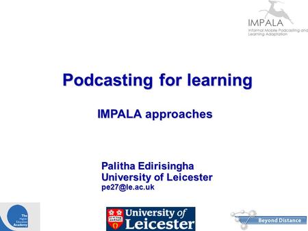 Podcasting for learning Palitha Edirisingha University of Leicester IMPALA approaches Funded by.