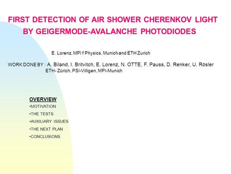 FIRST DETECTION OF AIR SHOWER CHERENKOV LIGHT BY GEIGERMODE-AVALANCHE PHOTODIODES E. Lorenz, MPI f Physics, Munich and ETH Zurich WORK DONE BY : A. Biland,