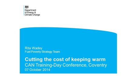 Cutting the cost of keeping warm CAN Training-Day Conference, Coventry 07 October 2014 Rita Wadey Fuel Poverty Strategy Team.