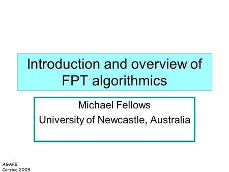 AGAPE Corsica 2009 Introduction and overview of FPT algorithmics Michael Fellows University of Newcastle, Australia.