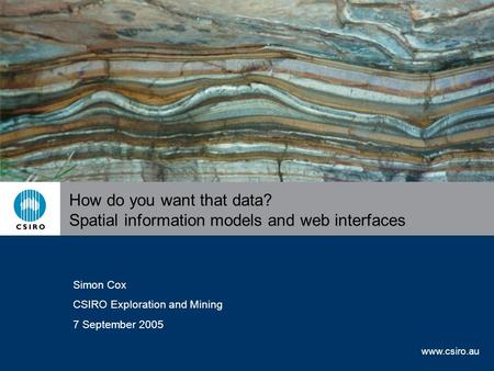 Www.csiro.au How do you want that data? Spatial information models and web interfaces Simon Cox CSIRO Exploration and Mining 7 September 2005.