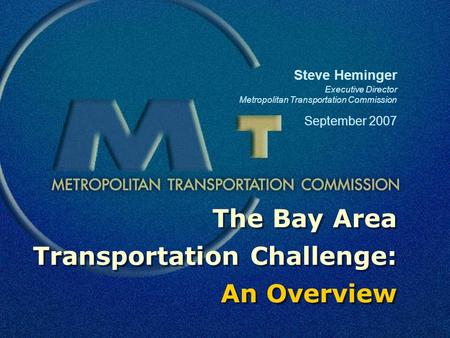 The Bay Area Transportation Challenge: An Overview Steve Heminger Executive Director Metropolitan Transportation Commission September 2007.