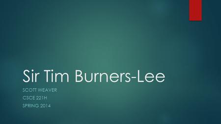 Sir Tim Burners-Lee SCOTT WEAVER CSCE 221H SPRING 2014.