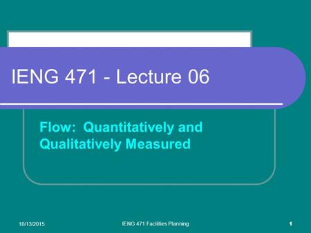 10/13/2015 IENG 471 Facilities Planning 1 IENG 471 - Lecture 06 Flow: Quantitatively and Qualitatively Measured.