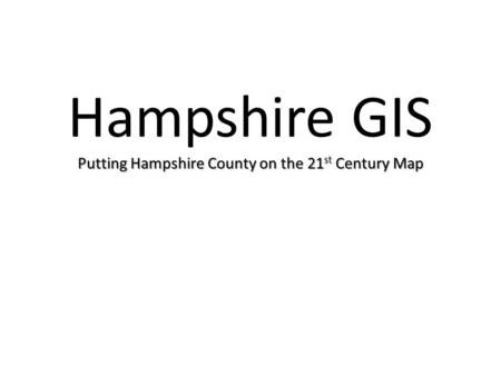 Putting Hampshire County on the 21 st Century Map Hampshire GIS Putting Hampshire County on the 21 st Century Map.