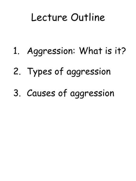 Lecture Outline 1.Aggression: What is it? 2.Types of aggression 3.Causes of aggression.