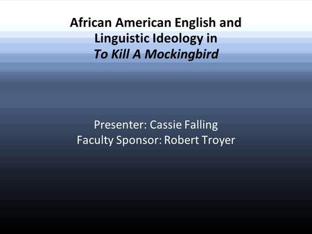 African American English and Linguistic Ideology in To Kill A Mockingbird Presenter: Cassie Falling Faculty Sponsor: Robert Troyer.