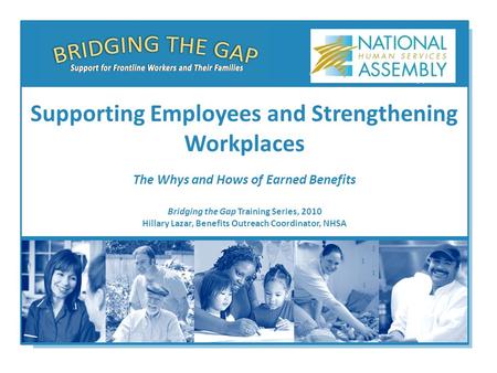 Bridging the Gap Training Series, 2010 Hillary Lazar, Benefits Outreach Coordinator, NHSA Supporting Employees and Strengthening Workplaces The Whys and.