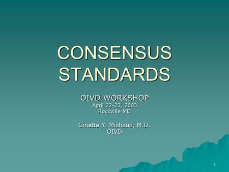 1 CONSENSUS STANDARDS OIVD WORKSHOP April 22-23, 2003 Rockville MD Ginette Y. Michaud, M.D. OIVD.