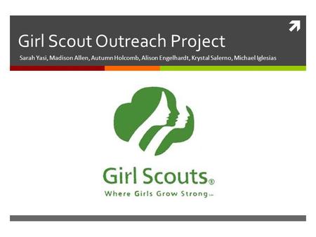  Girl Scout Outreach Project Sarah Yasi, Madison Allen, Autumn Holcomb, Alison Engelhardt, Krystal Salerno, Michael Iglesias.