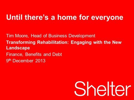 1 Tuesday, 13 October 2015 Until there’s a home for everyone Tim Moore, Head of Business Development Transforming Rehabilitation: Engaging with the New.