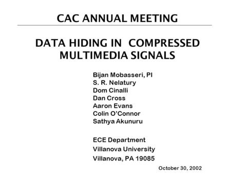 CAC ANNUAL MEETING DATA HIDING IN COMPRESSED MULTIMEDIA SIGNALS Bijan Mobasseri, PI S. R. Nelatury Dom Cinalli Dan Cross Aaron Evans Colin O’Connor Sathya.