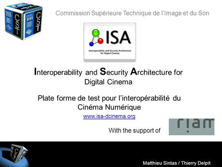 ISA Matthieu Sintas / Thierry Delpit I nteroperability and S ecurity A rchitecture for Digital Cinema Matthieu Sintas / Thierry Delpit With the support.