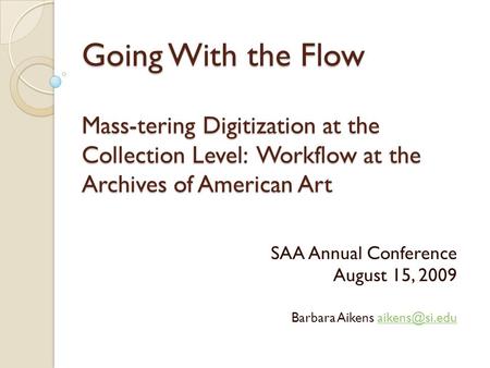 Going With the Flow Mass-tering Digitization at the Collection Level: Workflow at the Archives of American Art SAA Annual Conference August 15, 2009 Barbara.