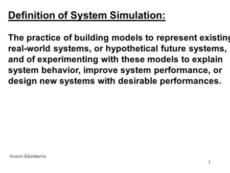 1 Definition of System Simulation: The practice of building models to represent existing real-world systems, or hypothetical future systems, and of experimenting.