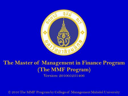 The Master of Management in Finance Program (The MMF Program) Version: 201005231406 © 2010 The MMF Program by College of Management Mahidol University.