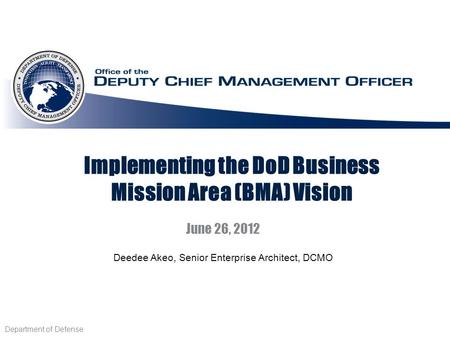 Implementing the DoD Business Mission Area (BMA) Vision June 26, 2012 Department of Defense Deedee Akeo, Senior Enterprise Architect, DCMO.